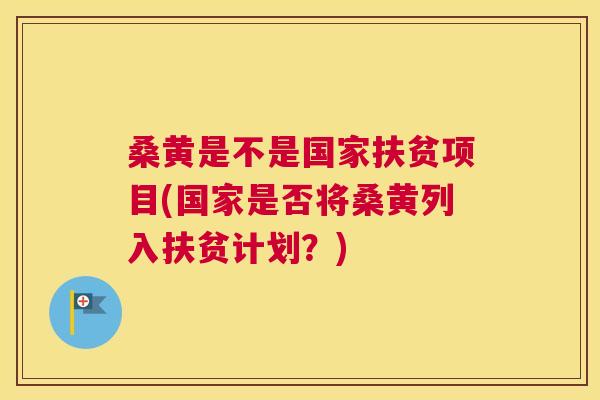 桑黄是不是国家扶贫项目(国家是否将桑黄列入扶贫计划？)