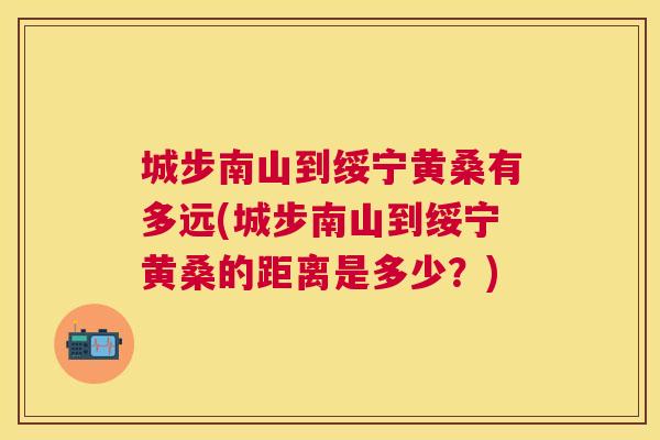 城步南山到绥宁黄桑有多远(城步南山到绥宁黄桑的距离是多少？)