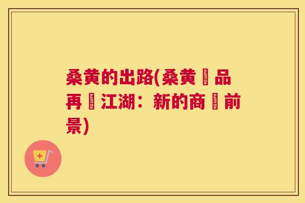 桑黄的出路(桑黄產品再現江湖：新的商業前景)