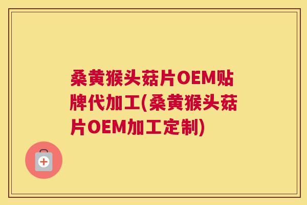 桑黄猴头菇片OEM贴牌代加工(桑黄猴头菇片OEM加工定制)