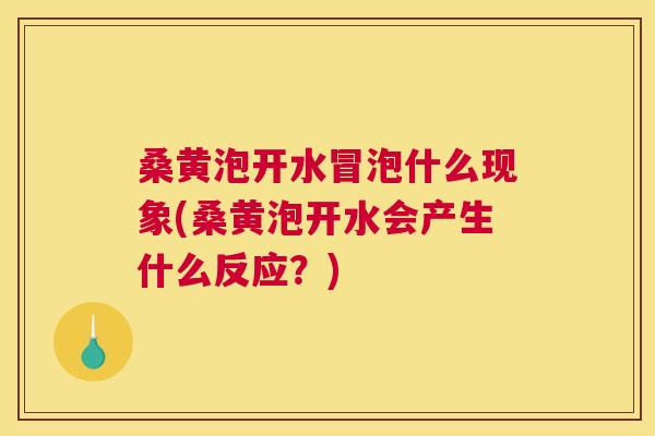 桑黄泡开水冒泡什么现象(桑黄泡开水会产生什么反应？)