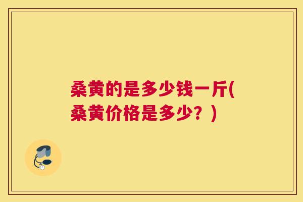 桑黄的是多少钱一斤(桑黄价格是多少？)