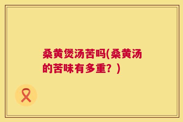 桑黄煲汤苦吗(桑黄汤的苦味有多重？)