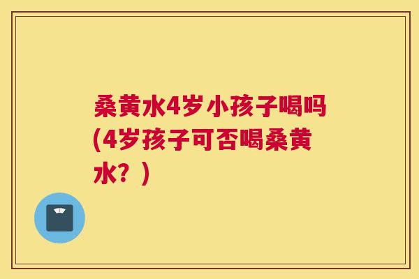 桑黄水4岁小孩子喝吗(4岁孩子可否喝桑黄水？)