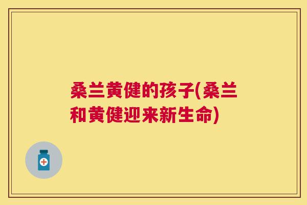 桑兰黄健的孩子(桑兰和黄健迎来新生命)