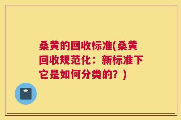 桑黄的回收标准(桑黄回收规范化：新标准下它是如何分类的？)