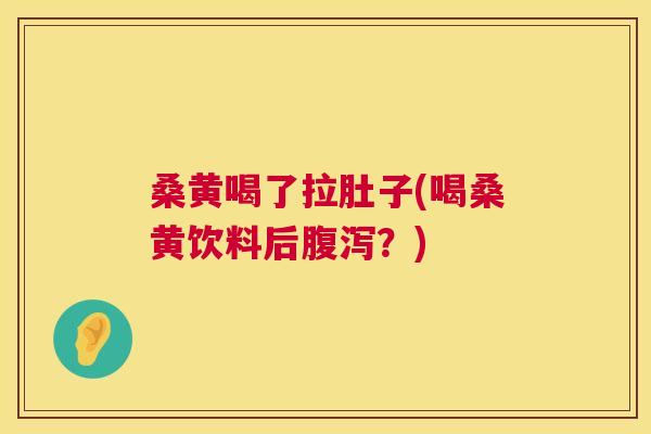 桑黄喝了拉肚子(喝桑黄饮料后？)