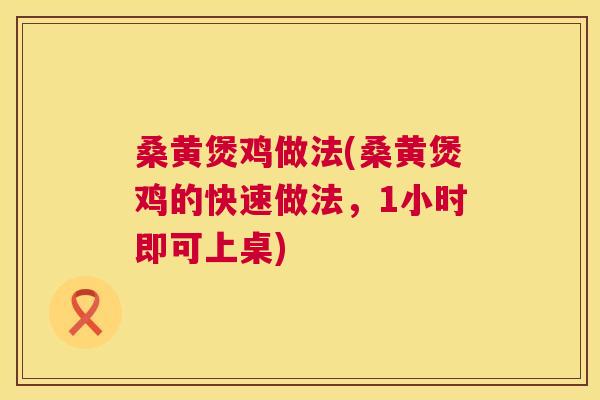 桑黄煲鸡做法(桑黄煲鸡的快速做法，1小时即可上桌)
