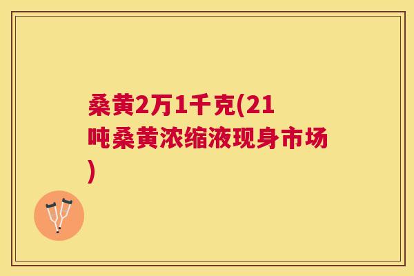 桑黄2万1千克(21吨桑黄浓缩液现身市场)