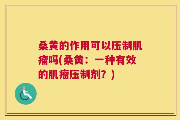 桑黄的作用可以压制吗(桑黄：一种有效的压制剂？)