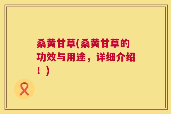 桑黄甘草(桑黄甘草的功效与用途，详细介绍！)