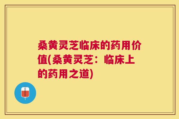 桑黄灵芝临床的药用价值(桑黄灵芝：临床上的药用之道)