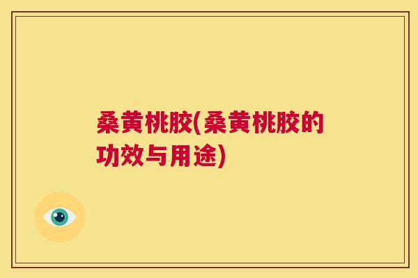 桑黄桃胶(桑黄桃胶的功效与用途)