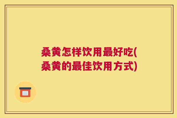桑黄怎样饮用好吃(桑黄的佳饮用方式)