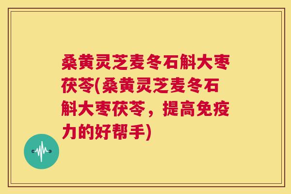 桑黄灵芝麦冬石斛大枣茯苓(桑黄灵芝麦冬石斛大枣茯苓，提高力的好帮手)