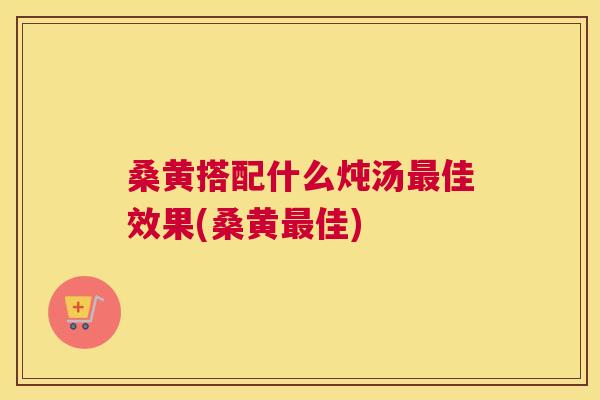 桑黄搭配什么炖汤佳效果(桑黄佳)