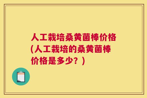 人工栽培桑黄菌棒价格(人工栽培的桑黄菌棒价格是多少？)
