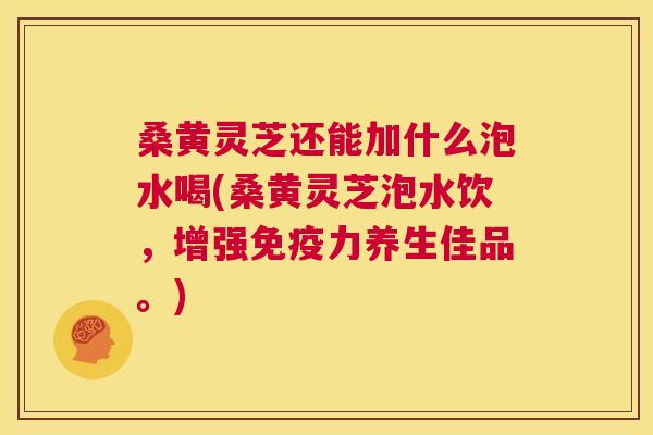 桑黄灵芝还能加什么泡水喝(桑黄灵芝泡水饮，增强力养生佳品。)