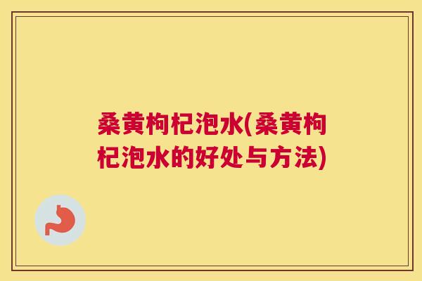 桑黄枸杞泡水(桑黄枸杞泡水的好处与方法)