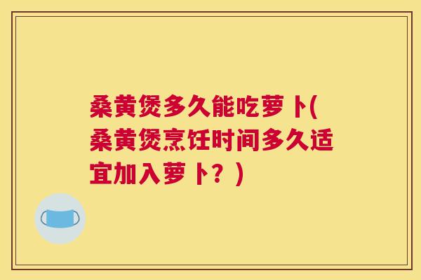 桑黄煲多久能吃萝卜(桑黄煲烹饪时间多久适宜加入萝卜？)