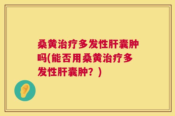 桑黄多发性囊肿吗(能否用桑黄多发性囊肿？)