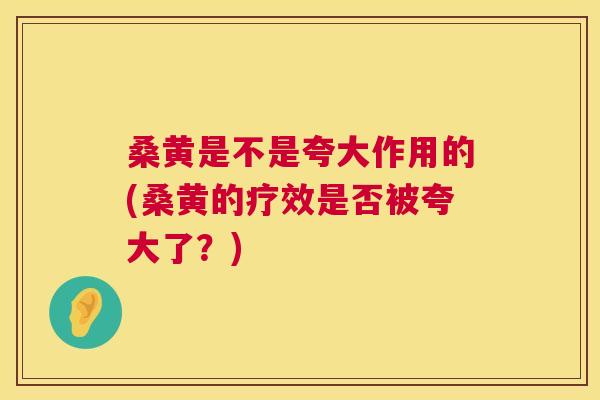 桑黄是不是夸大作用的(桑黄的疗效是否被夸大了？)