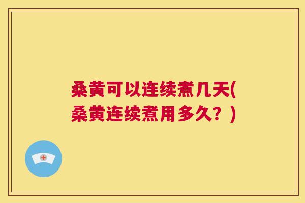 桑黄可以连续煮几天(桑黄连续煮用多久？)