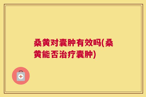 桑黄对囊肿有效吗(桑黄能否囊肿)