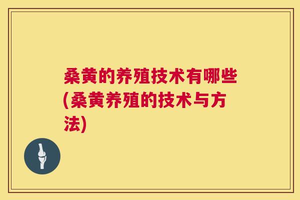 桑黄的养殖技术有哪些(桑黄养殖的技术与方法)
