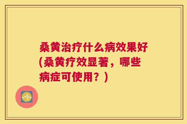 桑黄什么效果好(桑黄疗效显著，哪些症可使用？)