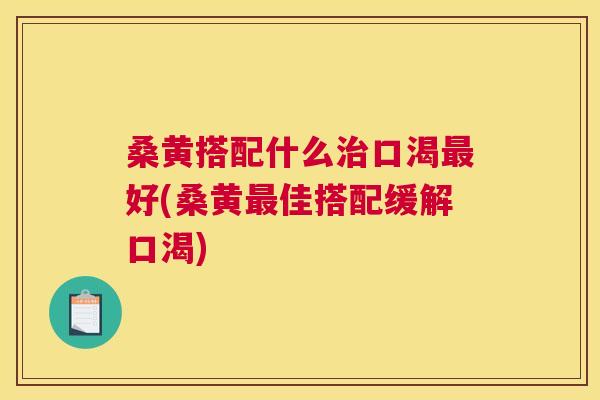 桑黄搭配什么口渴好(桑黄佳搭配缓解口渴)