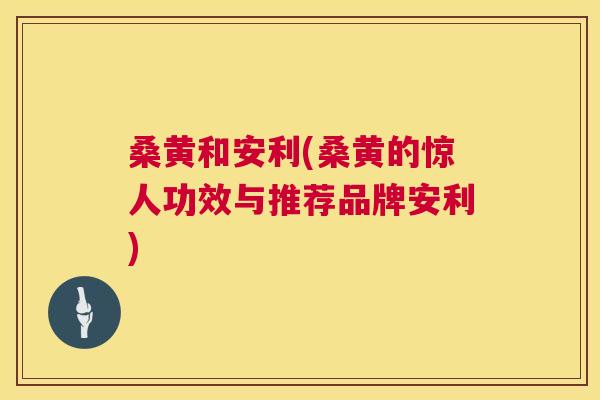 桑黄和安利(桑黄的惊人功效与推荐品牌安利)