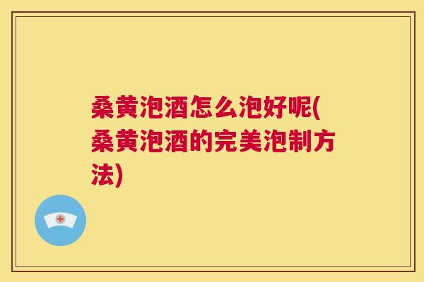 桑黄泡酒怎么泡好呢(桑黄泡酒的完美泡制方法)