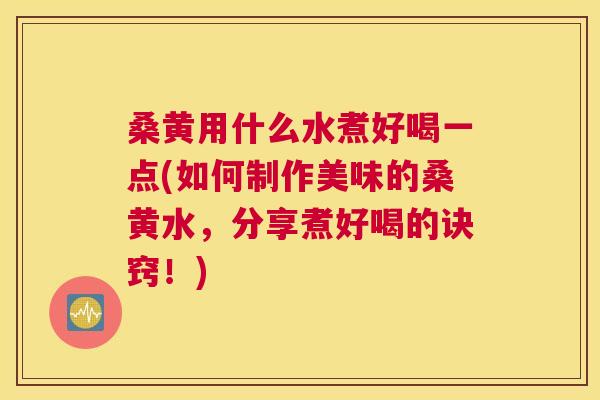 桑黄用什么水煮好喝一点(如何制作美味的桑黄水，分享煮好喝的诀窍！)