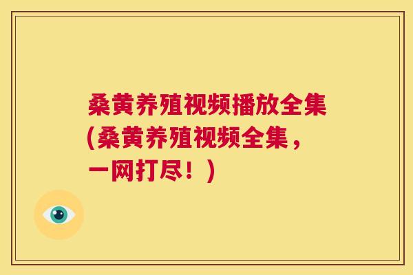 桑黄养殖视频播放全集(桑黄养殖视频全集，一网打尽！)