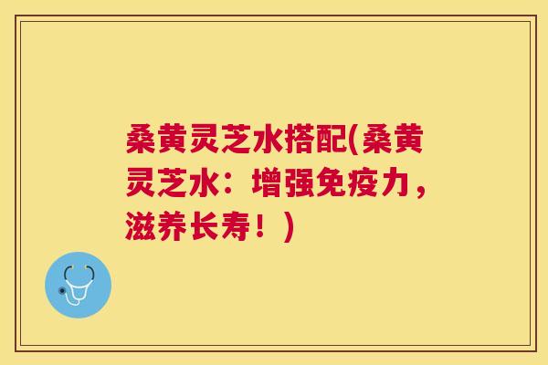 桑黄灵芝水搭配(桑黄灵芝水：增强力，滋养长寿！)