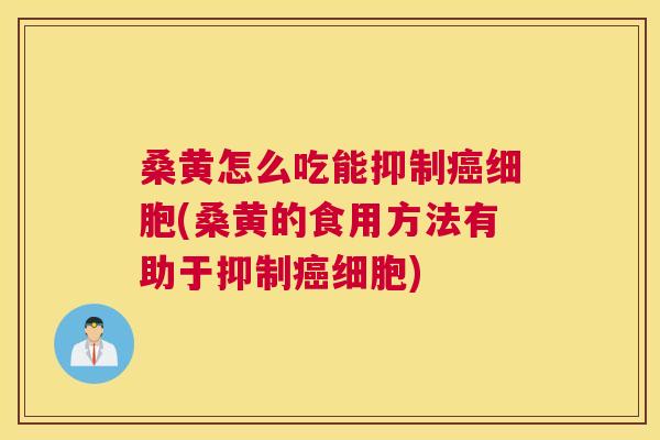 桑黄怎么吃能抑制细胞(桑黄的食用方法有助于抑制细胞)