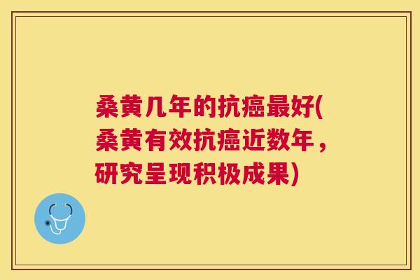 桑黄几年的抗好(桑黄有效抗近数年，研究呈现积极成果)