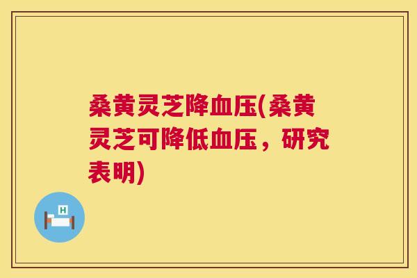 桑黄灵芝降(桑黄灵芝可降低，研究表明)