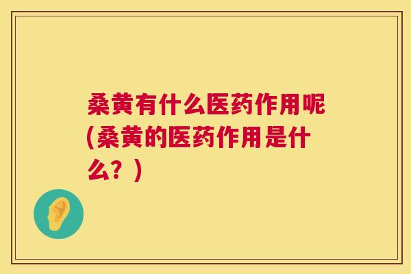 桑黄有什么医药作用呢(桑黄的医药作用是什么？)