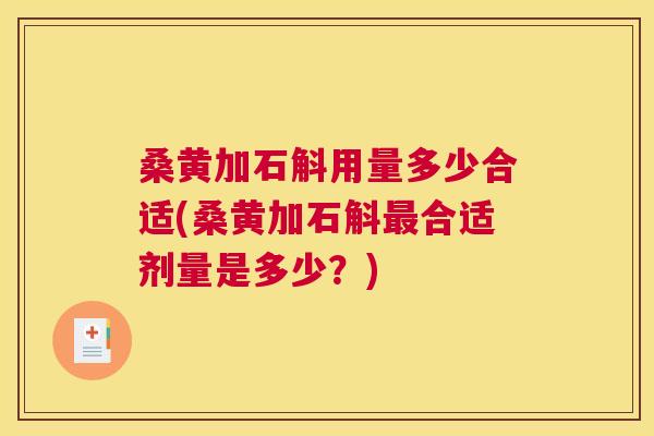 桑黄加石斛用量多少合适(桑黄加石斛合适剂量是多少？)