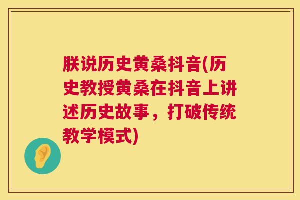 朕说历史黄桑抖音(历史教授黄桑在抖音上讲述历史故事，打破传统教学模式)