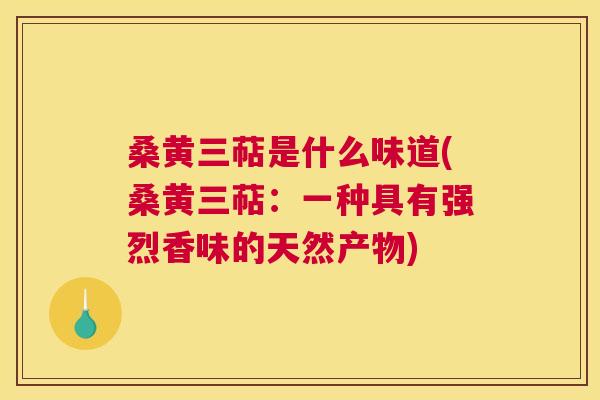 桑黄三萜是什么味道(桑黄三萜：一种具有强烈香味的天然产物)