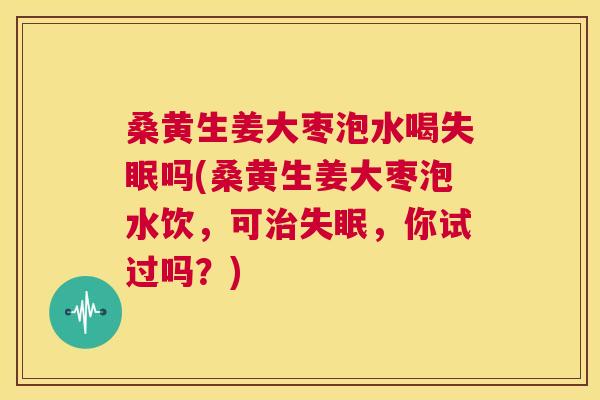 桑黄生姜大枣泡水喝吗(桑黄生姜大枣泡水饮，可，你试过吗？)