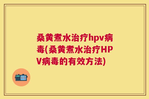 桑黄煮水hpv(桑黄煮水HPV的有效方法)