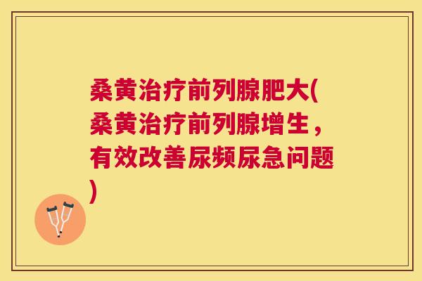 桑黄肥大(桑黄增生，有效改善尿频尿急问题)