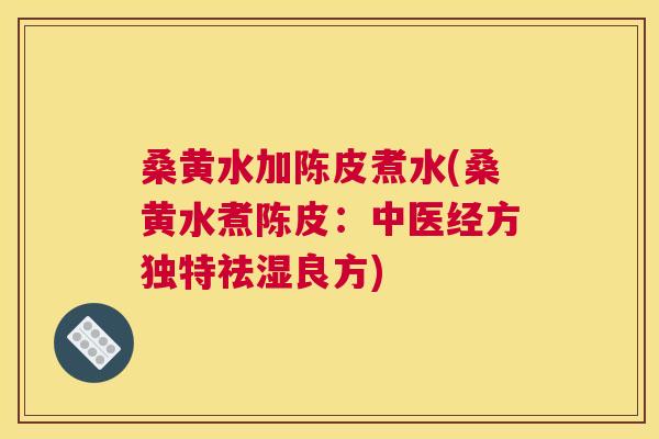 桑黄水加陈皮煮水(桑黄水煮陈皮：中医经方独特祛湿良方)