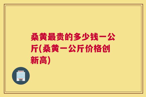 桑黄贵的多少钱一公斤(桑黄一公斤价格创新高)