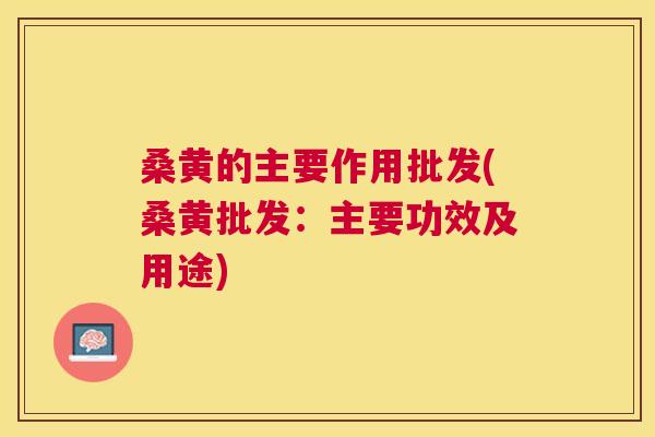 桑黄的主要作用批发(桑黄批发：主要功效及用途)