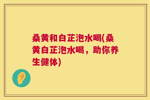 桑黄和白芷泡水喝(桑黄白芷泡水喝，助你养生健体)